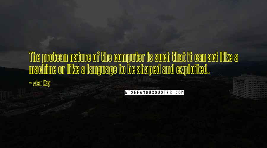 Alan Kay Quotes: The protean nature of the computer is such that it can act like a machine or like a language to be shaped and exploited.