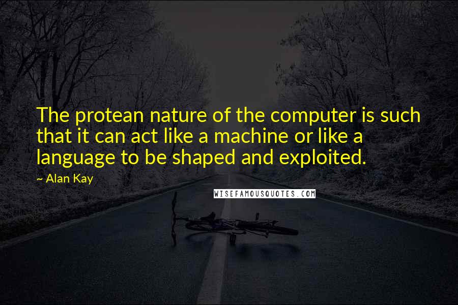 Alan Kay Quotes: The protean nature of the computer is such that it can act like a machine or like a language to be shaped and exploited.
