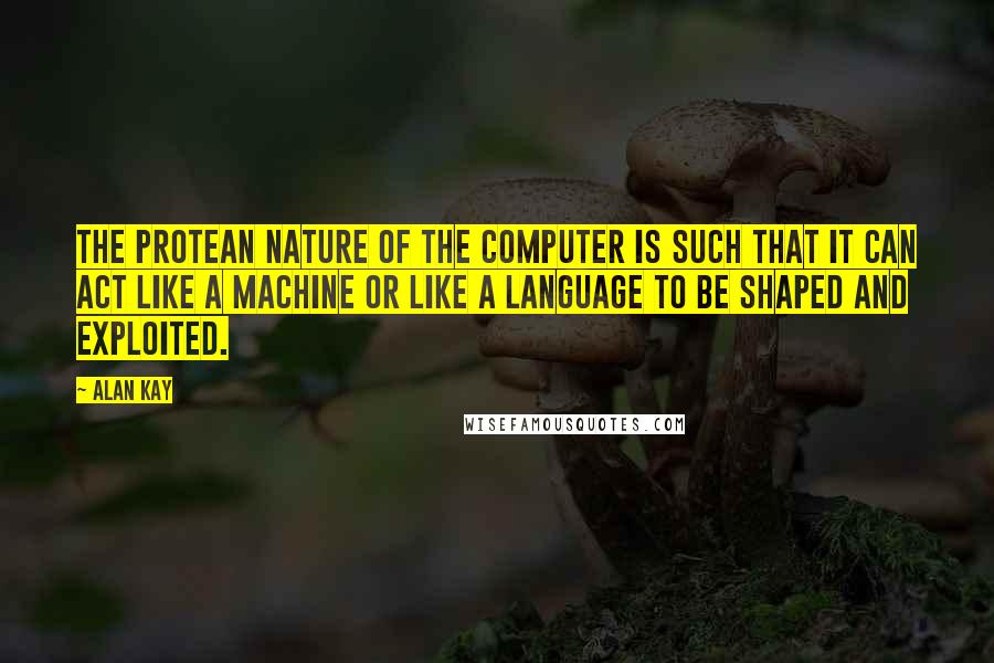 Alan Kay Quotes: The protean nature of the computer is such that it can act like a machine or like a language to be shaped and exploited.