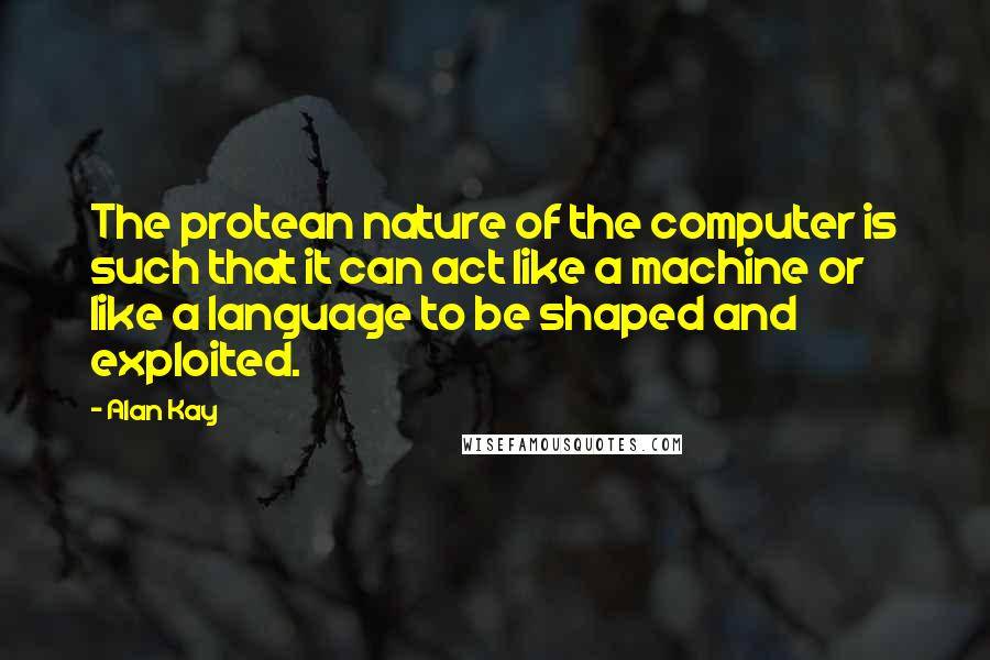 Alan Kay Quotes: The protean nature of the computer is such that it can act like a machine or like a language to be shaped and exploited.