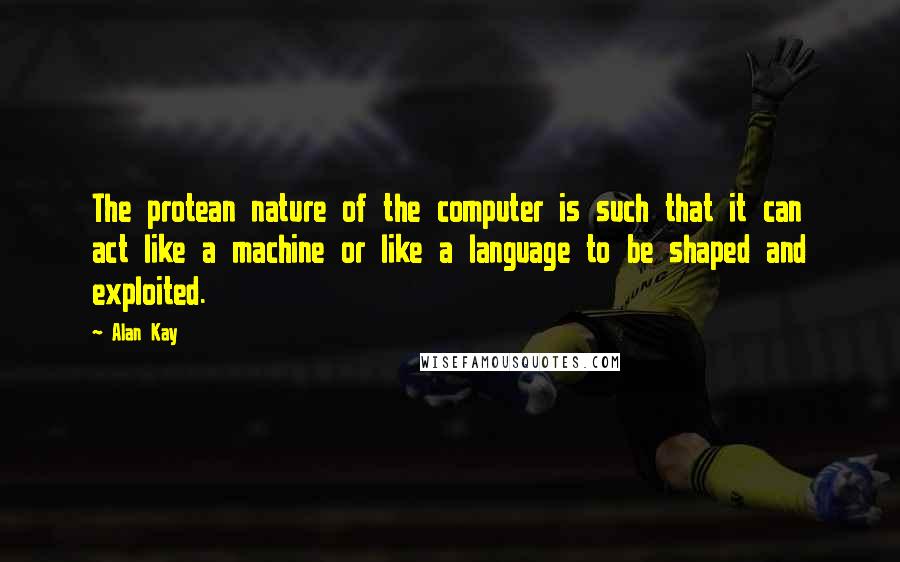 Alan Kay Quotes: The protean nature of the computer is such that it can act like a machine or like a language to be shaped and exploited.