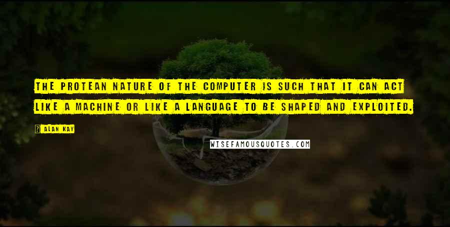 Alan Kay Quotes: The protean nature of the computer is such that it can act like a machine or like a language to be shaped and exploited.