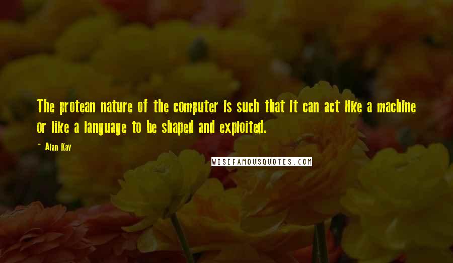 Alan Kay Quotes: The protean nature of the computer is such that it can act like a machine or like a language to be shaped and exploited.