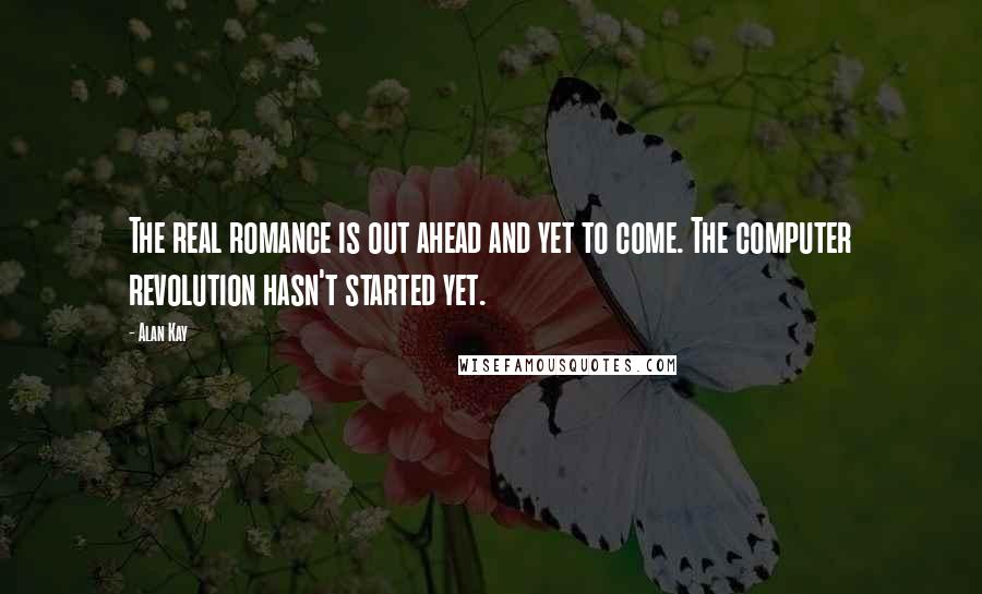 Alan Kay Quotes: The real romance is out ahead and yet to come. The computer revolution hasn't started yet.