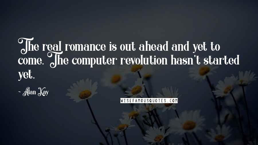 Alan Kay Quotes: The real romance is out ahead and yet to come. The computer revolution hasn't started yet.