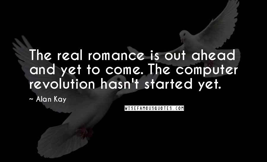 Alan Kay Quotes: The real romance is out ahead and yet to come. The computer revolution hasn't started yet.