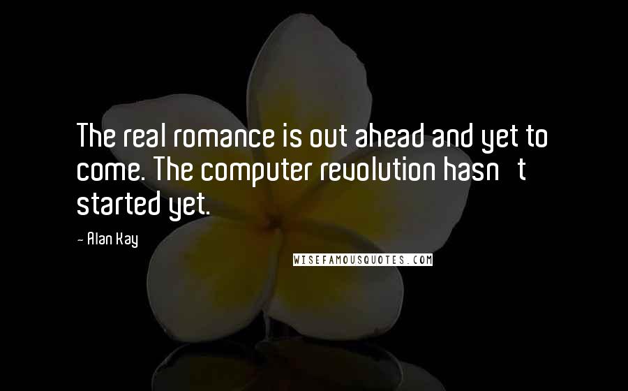 Alan Kay Quotes: The real romance is out ahead and yet to come. The computer revolution hasn't started yet.