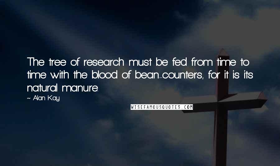 Alan Kay Quotes: The tree of research must be fed from time to time with the blood of bean-counters, for it is its natural manure.