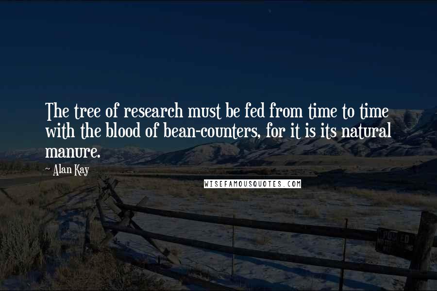 Alan Kay Quotes: The tree of research must be fed from time to time with the blood of bean-counters, for it is its natural manure.