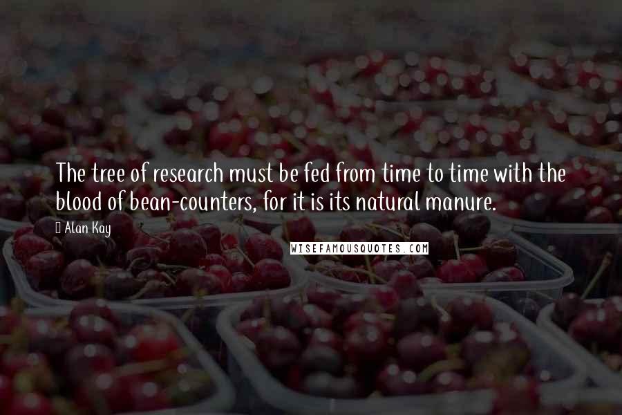 Alan Kay Quotes: The tree of research must be fed from time to time with the blood of bean-counters, for it is its natural manure.