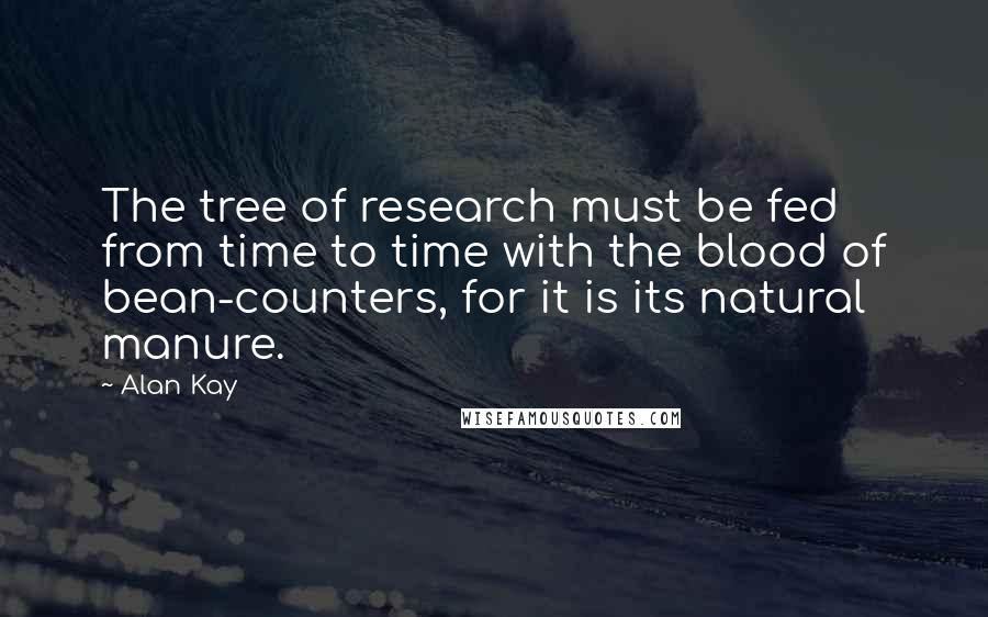 Alan Kay Quotes: The tree of research must be fed from time to time with the blood of bean-counters, for it is its natural manure.