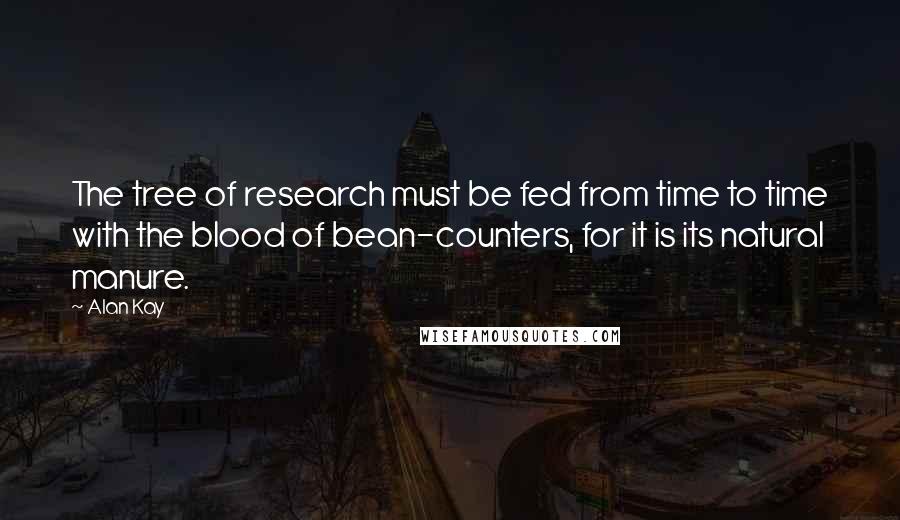Alan Kay Quotes: The tree of research must be fed from time to time with the blood of bean-counters, for it is its natural manure.