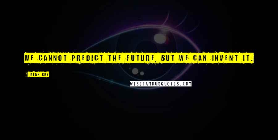 Alan Kay Quotes: We cannot predict the future, but we can invent it.