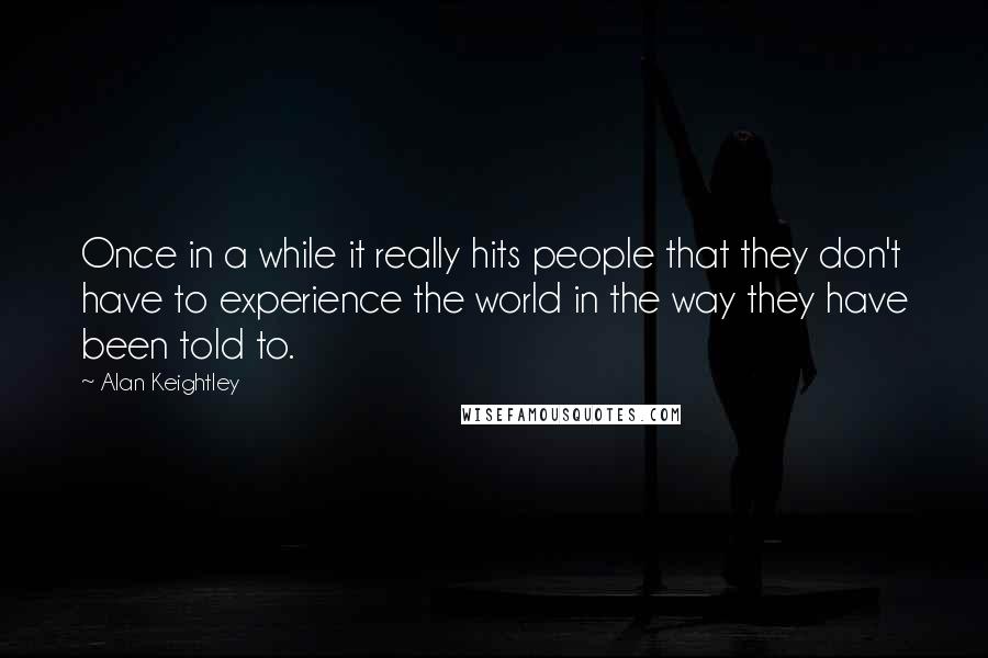 Alan Keightley Quotes: Once in a while it really hits people that they don't have to experience the world in the way they have been told to.