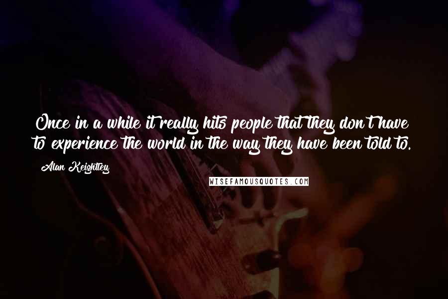 Alan Keightley Quotes: Once in a while it really hits people that they don't have to experience the world in the way they have been told to.