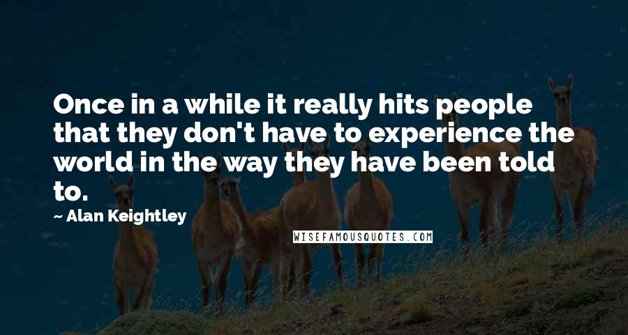 Alan Keightley Quotes: Once in a while it really hits people that they don't have to experience the world in the way they have been told to.