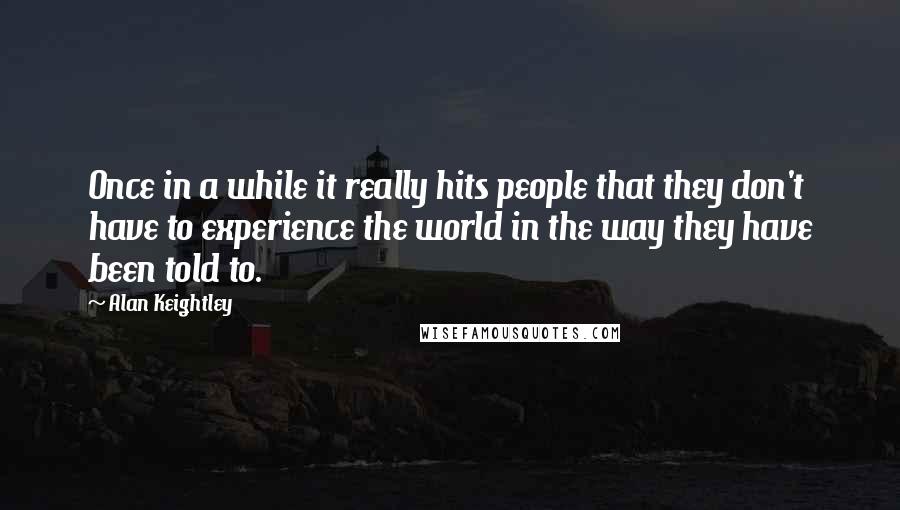 Alan Keightley Quotes: Once in a while it really hits people that they don't have to experience the world in the way they have been told to.