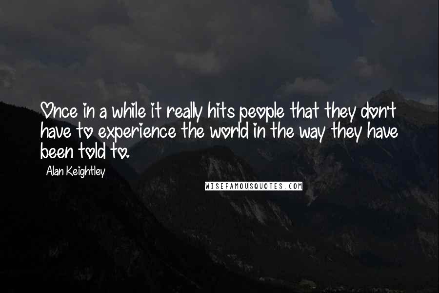 Alan Keightley Quotes: Once in a while it really hits people that they don't have to experience the world in the way they have been told to.