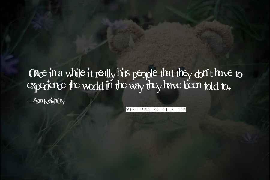 Alan Keightley Quotes: Once in a while it really hits people that they don't have to experience the world in the way they have been told to.