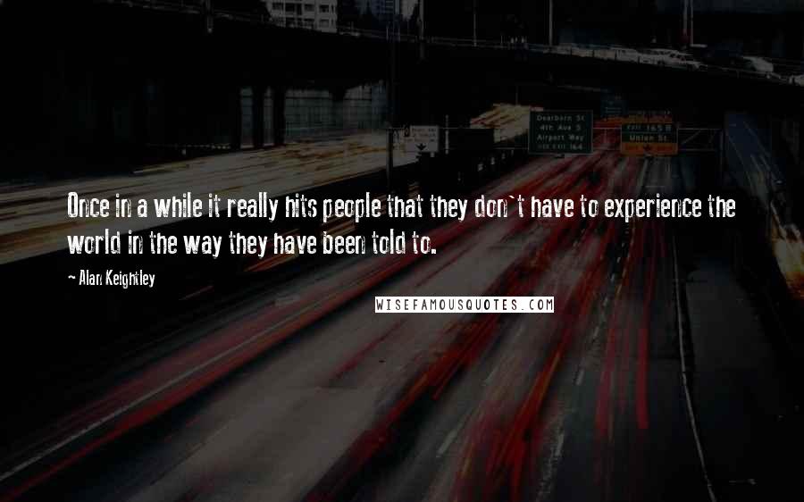 Alan Keightley Quotes: Once in a while it really hits people that they don't have to experience the world in the way they have been told to.