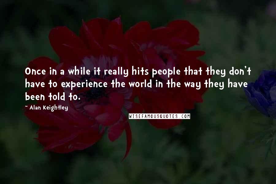 Alan Keightley Quotes: Once in a while it really hits people that they don't have to experience the world in the way they have been told to.