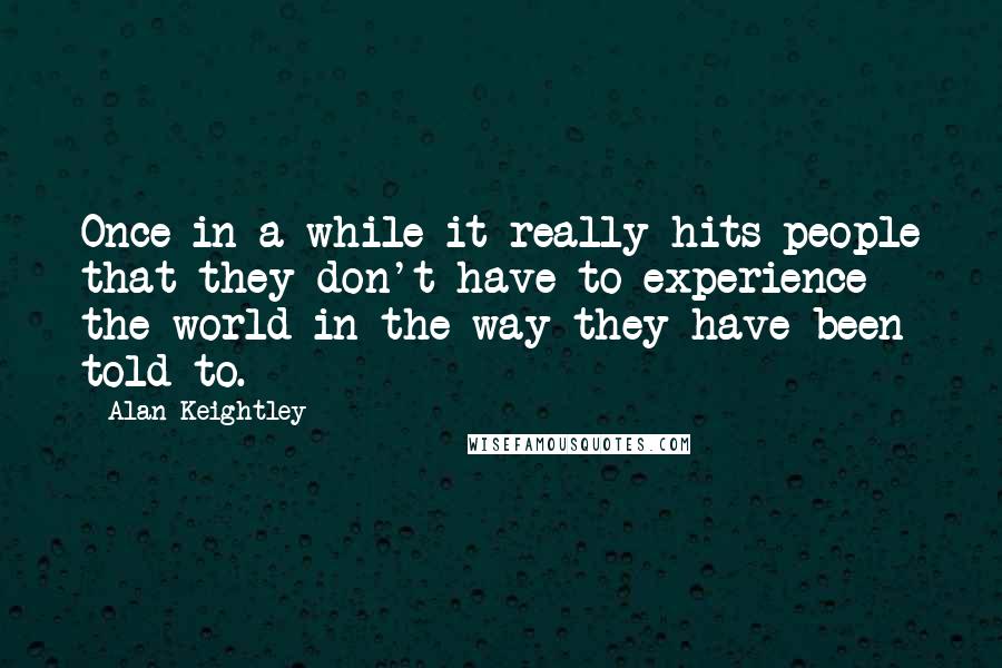 Alan Keightley Quotes: Once in a while it really hits people that they don't have to experience the world in the way they have been told to.