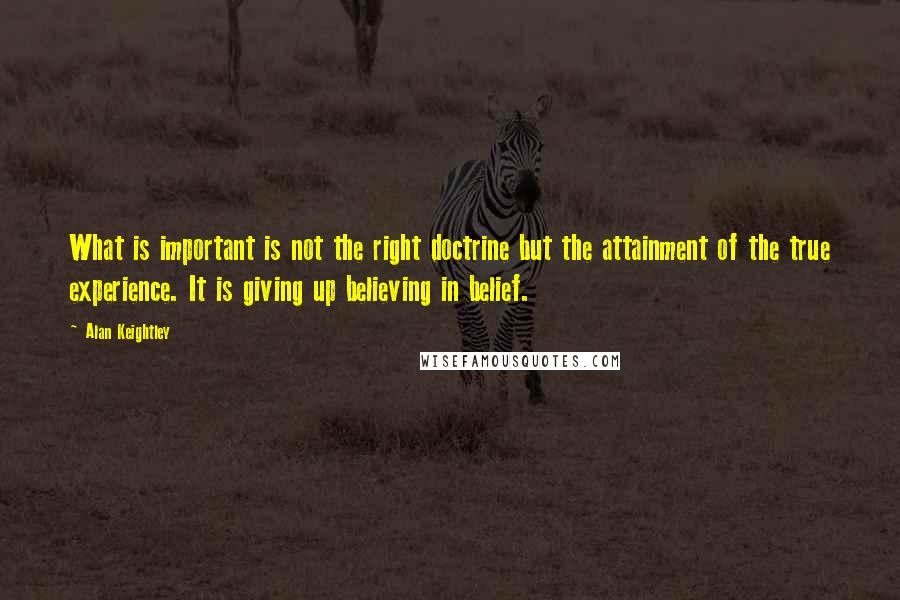 Alan Keightley Quotes: What is important is not the right doctrine but the attainment of the true experience. It is giving up believing in belief.