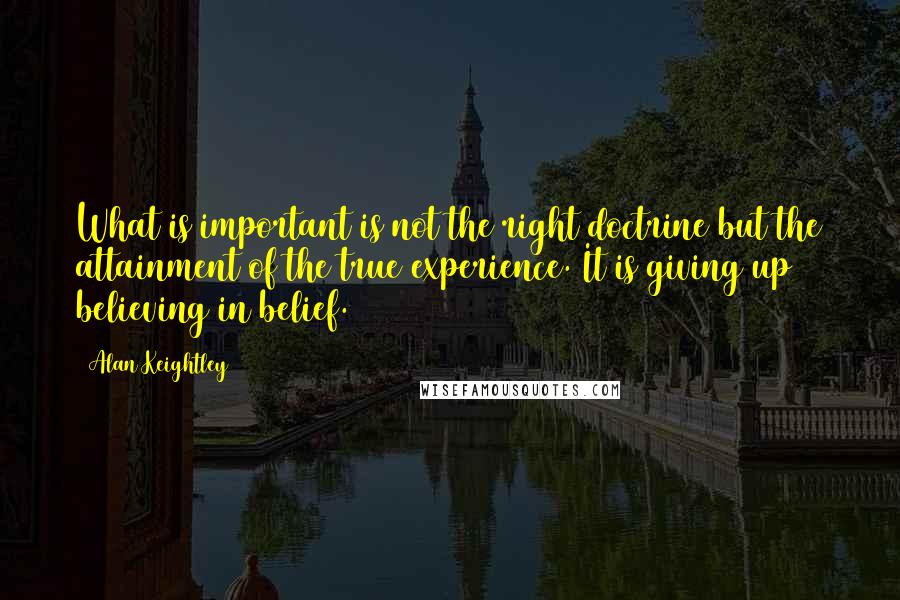 Alan Keightley Quotes: What is important is not the right doctrine but the attainment of the true experience. It is giving up believing in belief.