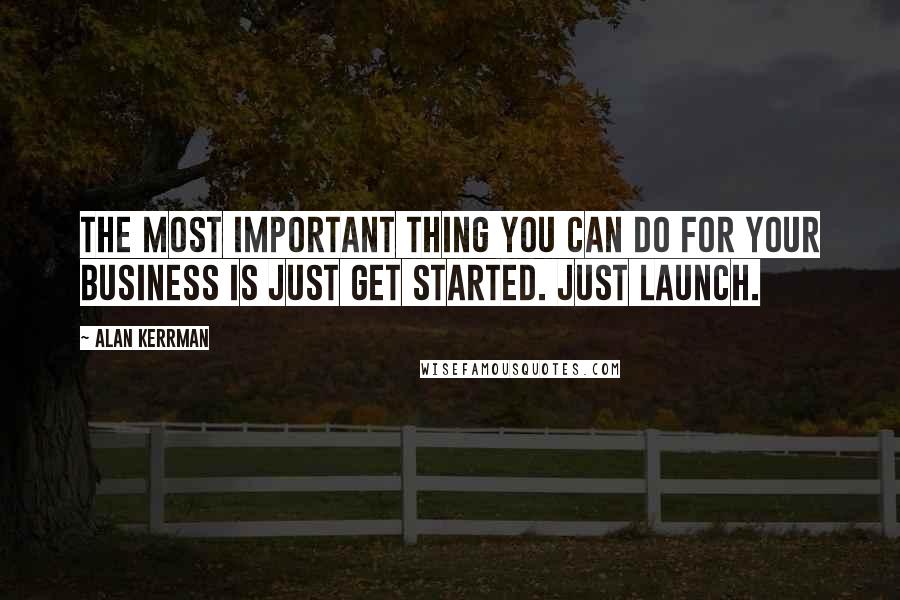 Alan Kerrman Quotes: The most important thing you can do for your business is just get started. Just launch.