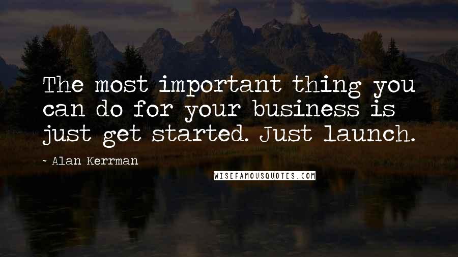 Alan Kerrman Quotes: The most important thing you can do for your business is just get started. Just launch.