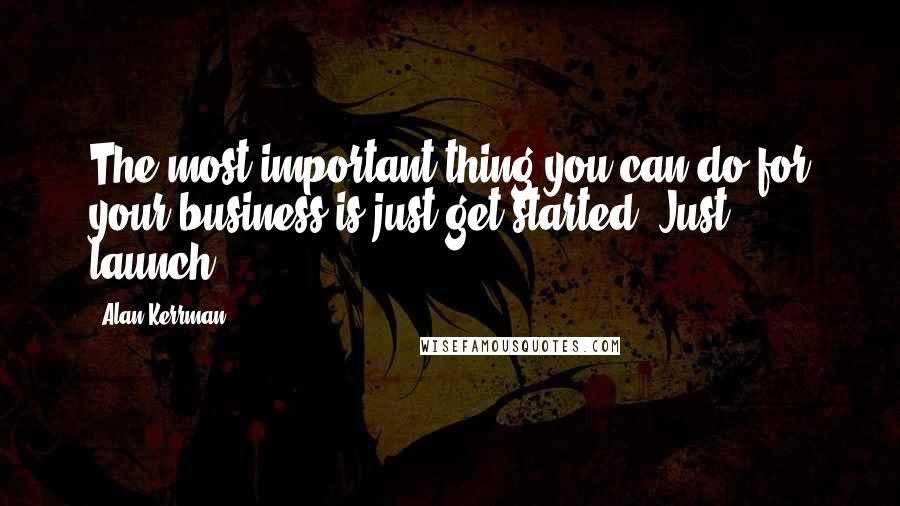 Alan Kerrman Quotes: The most important thing you can do for your business is just get started. Just launch.