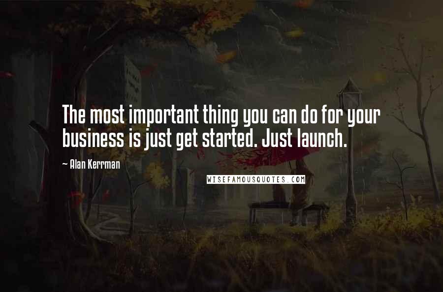 Alan Kerrman Quotes: The most important thing you can do for your business is just get started. Just launch.