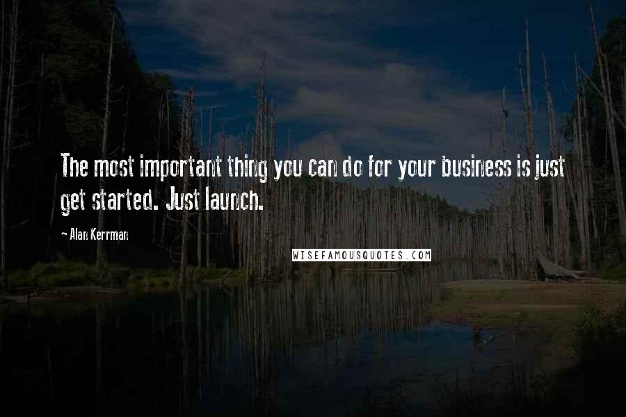 Alan Kerrman Quotes: The most important thing you can do for your business is just get started. Just launch.