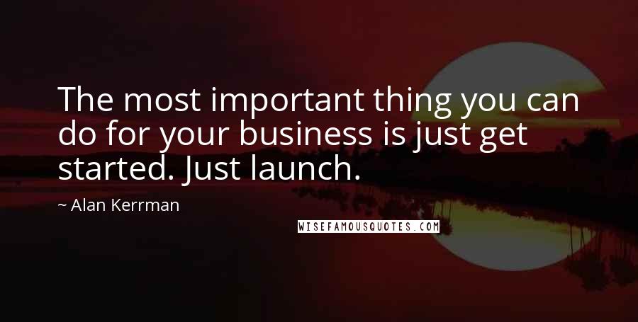 Alan Kerrman Quotes: The most important thing you can do for your business is just get started. Just launch.