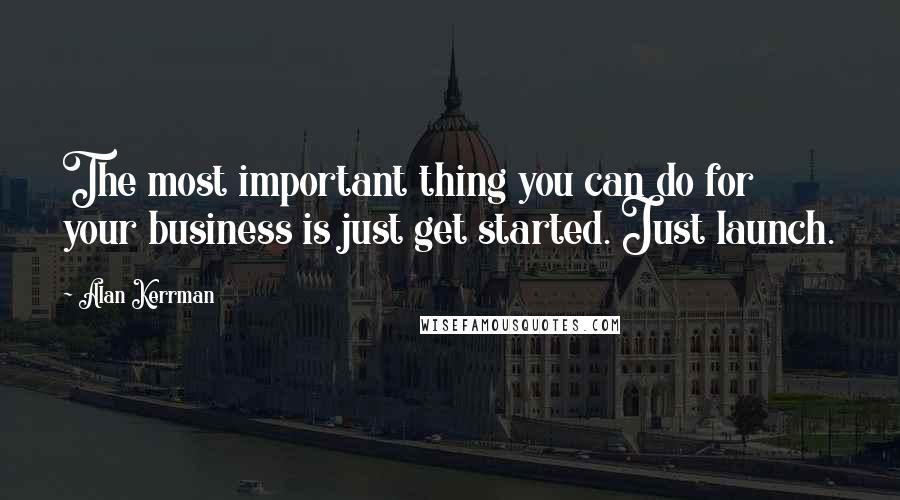 Alan Kerrman Quotes: The most important thing you can do for your business is just get started. Just launch.