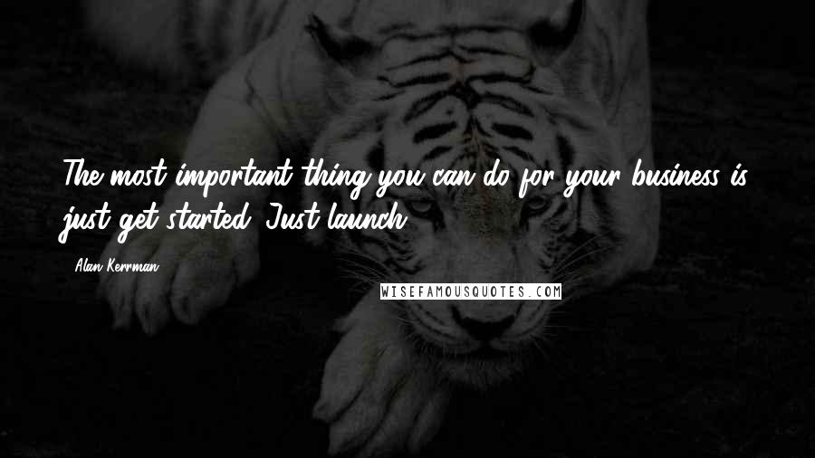 Alan Kerrman Quotes: The most important thing you can do for your business is just get started. Just launch.