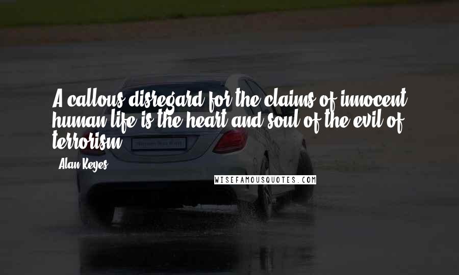 Alan Keyes Quotes: A callous disregard for the claims of innocent human life is the heart and soul of the evil of terrorism.