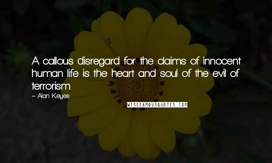 Alan Keyes Quotes: A callous disregard for the claims of innocent human life is the heart and soul of the evil of terrorism.