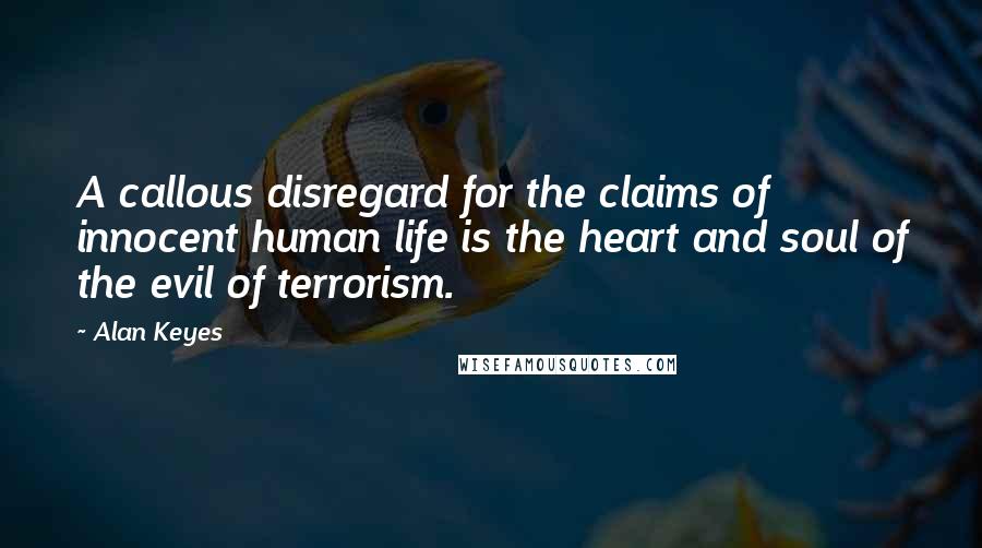 Alan Keyes Quotes: A callous disregard for the claims of innocent human life is the heart and soul of the evil of terrorism.