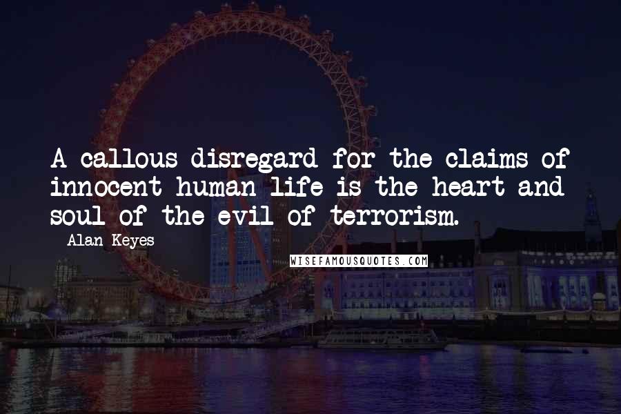Alan Keyes Quotes: A callous disregard for the claims of innocent human life is the heart and soul of the evil of terrorism.