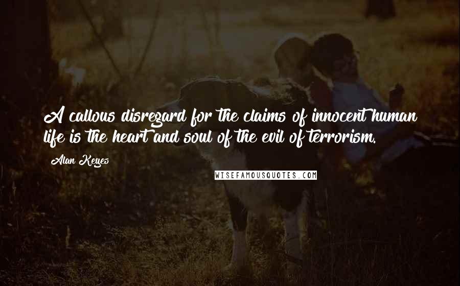 Alan Keyes Quotes: A callous disregard for the claims of innocent human life is the heart and soul of the evil of terrorism.