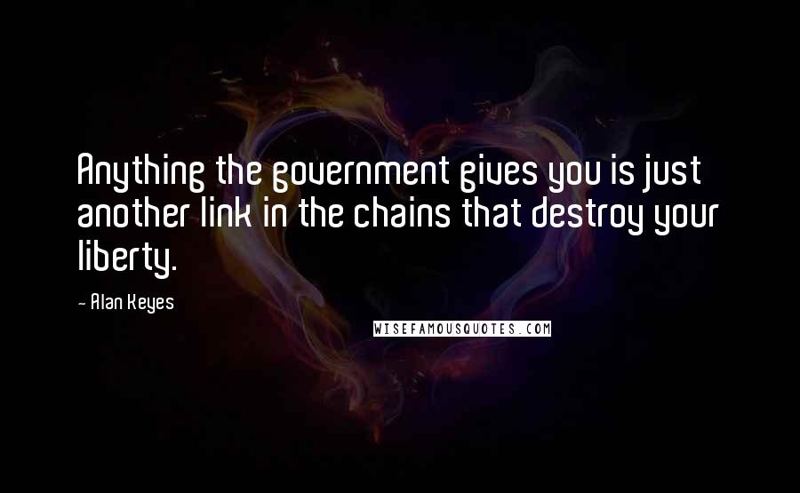 Alan Keyes Quotes: Anything the government gives you is just another link in the chains that destroy your liberty.