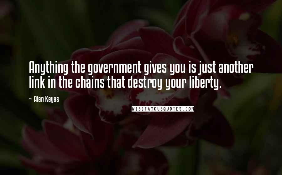 Alan Keyes Quotes: Anything the government gives you is just another link in the chains that destroy your liberty.