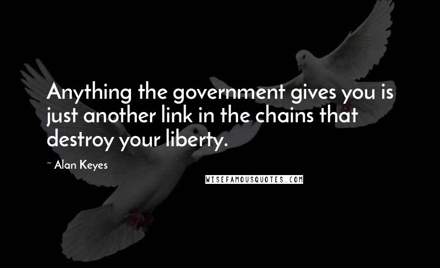 Alan Keyes Quotes: Anything the government gives you is just another link in the chains that destroy your liberty.