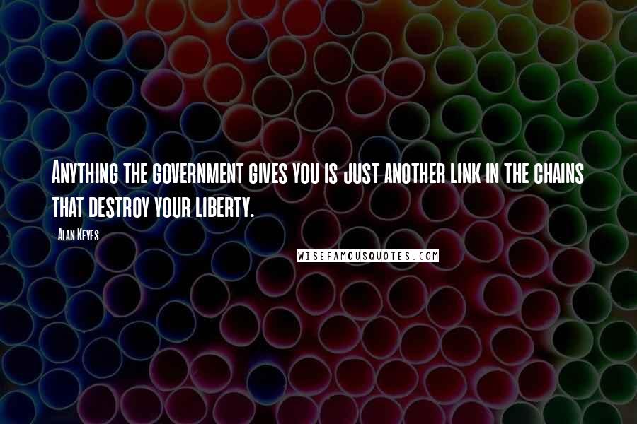 Alan Keyes Quotes: Anything the government gives you is just another link in the chains that destroy your liberty.