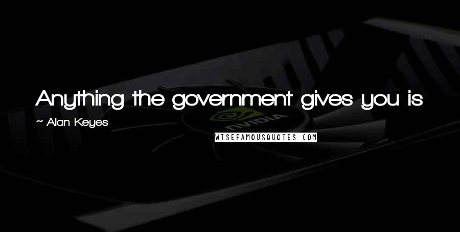 Alan Keyes Quotes: Anything the government gives you is just another link in the chains that destroy your liberty.