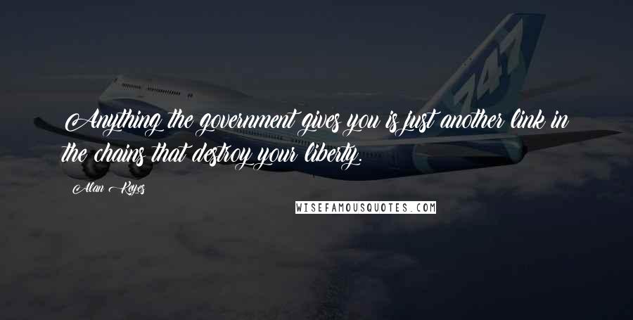 Alan Keyes Quotes: Anything the government gives you is just another link in the chains that destroy your liberty.