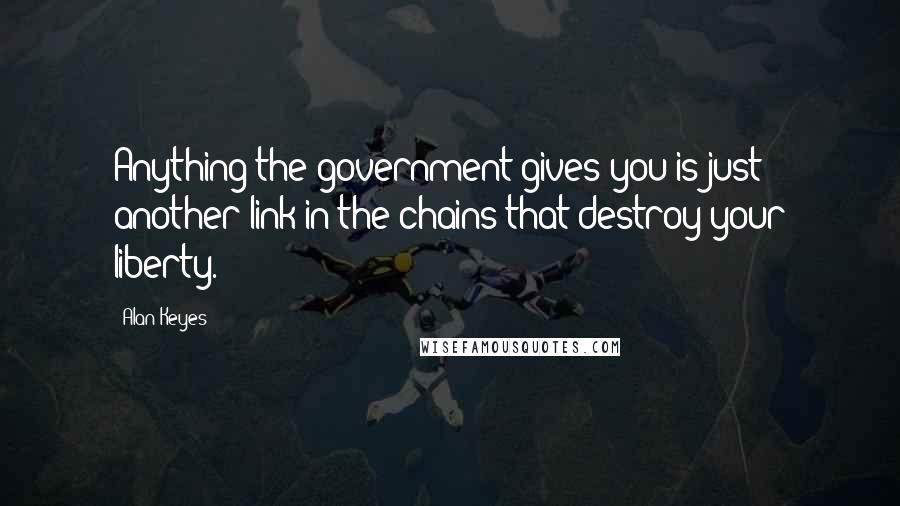 Alan Keyes Quotes: Anything the government gives you is just another link in the chains that destroy your liberty.