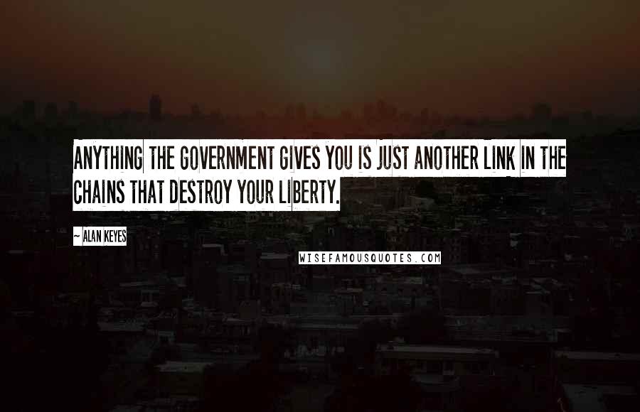 Alan Keyes Quotes: Anything the government gives you is just another link in the chains that destroy your liberty.