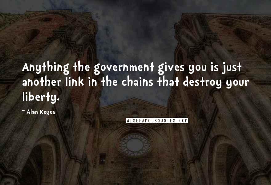 Alan Keyes Quotes: Anything the government gives you is just another link in the chains that destroy your liberty.